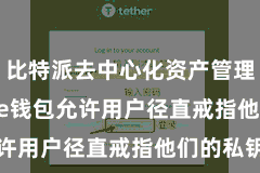 比特派去中心化资产管理  Bitpie钱包允许用户径直戒指他们的私钥